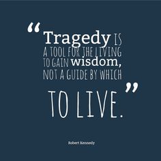 Tragedy is a tool for the living to gain wisdom, not a guide by which to live. Robert Kennedy
