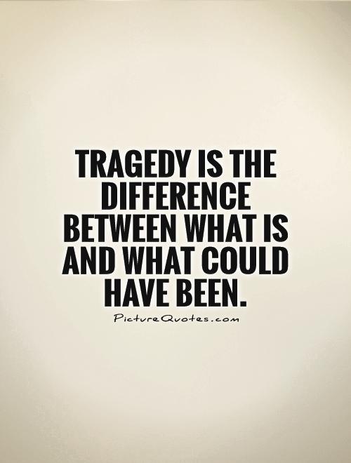 Tragedy is the difference between what is and what could have been