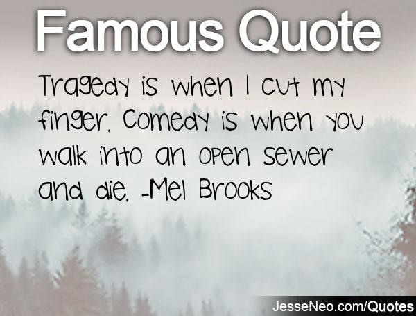 Tragedy is when I cut my finger. Comedy is when you fall into an open sewer and die. Mel Brooks