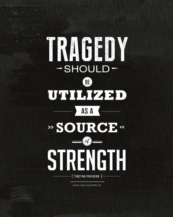 Tragedy should be utilized as a source of strength. Tibetian Proverb