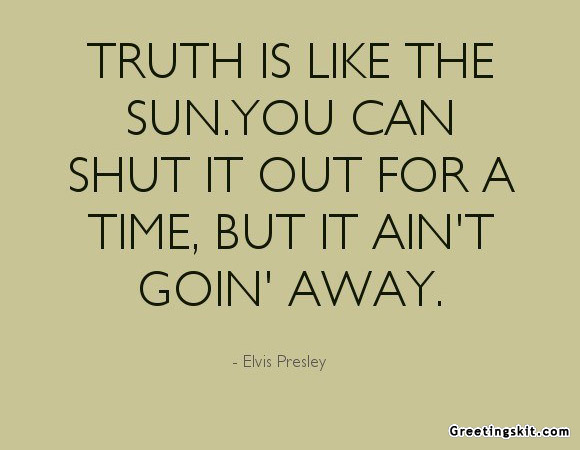 Truth is like the sun. You can shut it out for a time, but it ain't goin' away. Elvis Presley