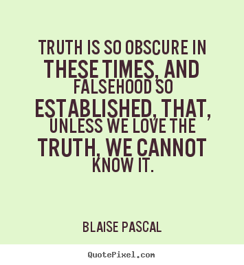 Truth is so obscure in these times, and falsehood so established, that, unless we love the truth, we cannot know it. Blaise Pascal