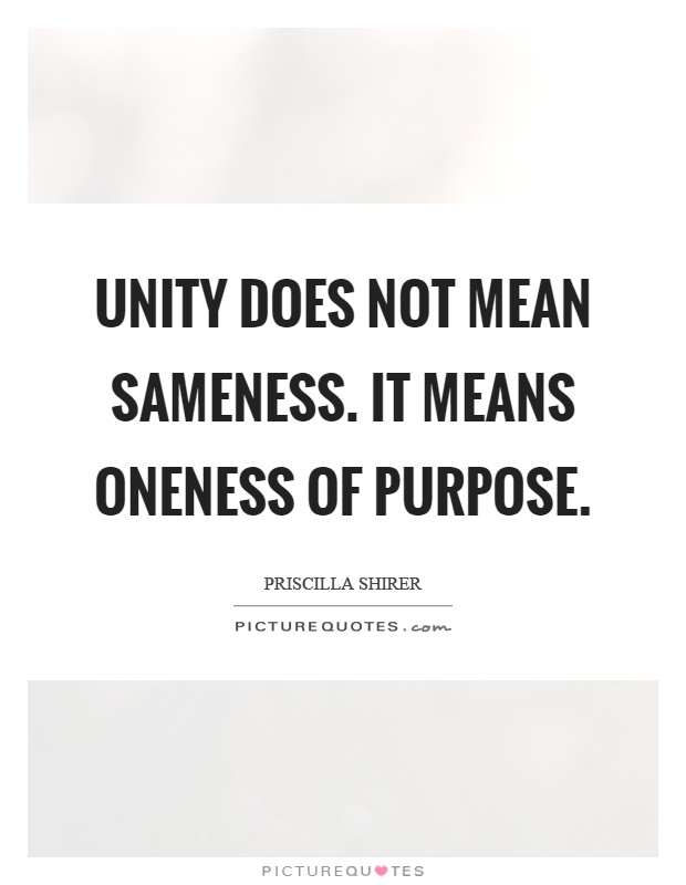 Unity does not mean sameness. It means oneness of purpose. Priscilla Shirer