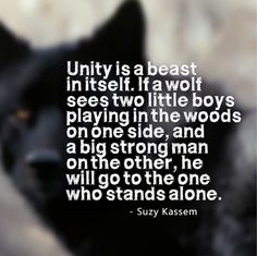 Unity is a beast in itself. If a wolf sees two little boys playing in the woods on one side, and a big strong man on the other, he will go to the one who stands alone. Suzy Kassem