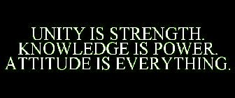 Unity is strength, knowledge is power, and attitude is everything