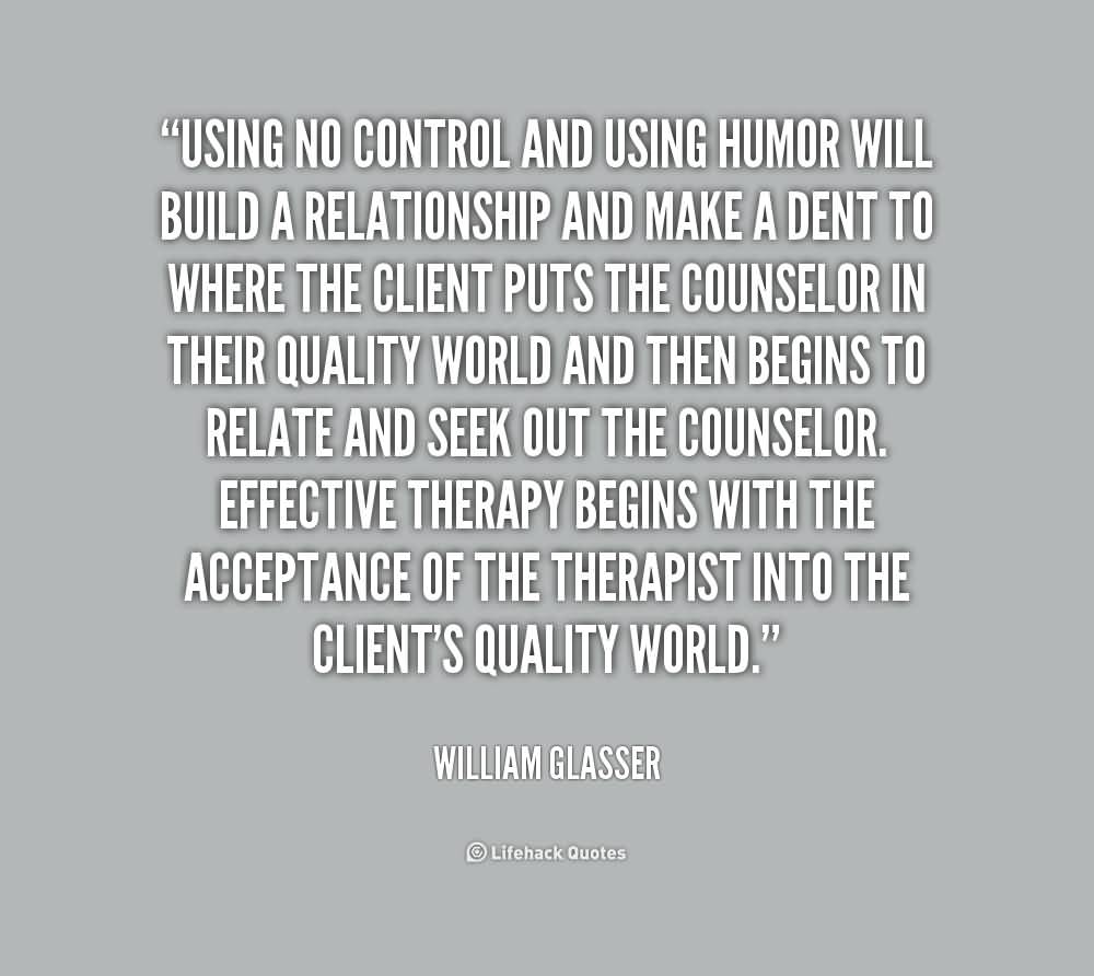 Using no control and using humor will build a relationship and make a dent to where the client puts the counselor in their quality world and then.. William Glasser