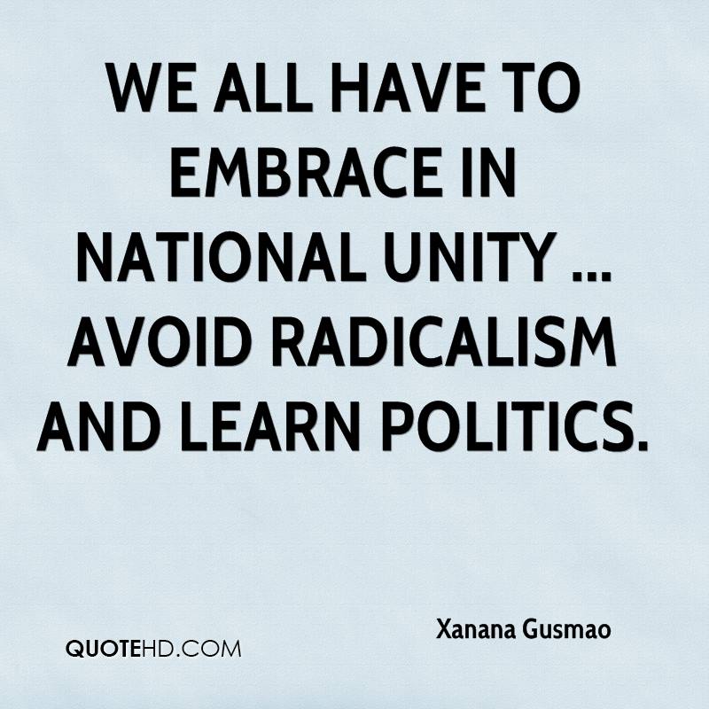 We all have to embrace in national unity ... avoid radicalism and learn politics. Xanana Gusmao