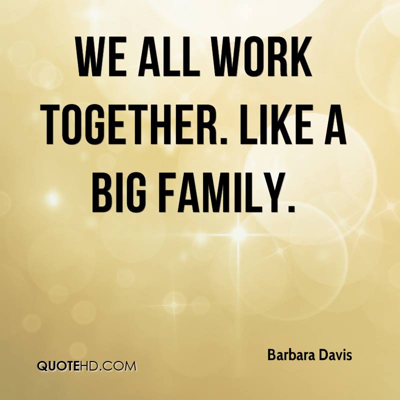 We all work together. Like A big family. Barbara Davis