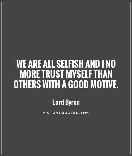 We are all selfish and I no more trust myself than others with a good motive. Lord Byron