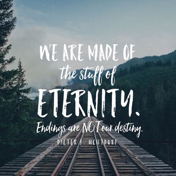 We are made of the stuff of eternity. Endings are not our destiny. Dieter F. Uchtdorf
