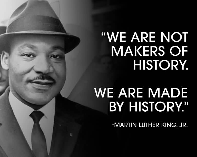 We are not makers of history. We are made by history. Martin Luther King, Jr.