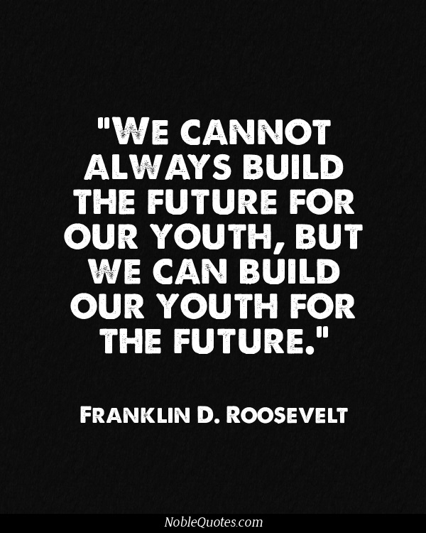 We cannot always build the future for our youth, but we can build our youth for the future. Franklin D. Roosevelt