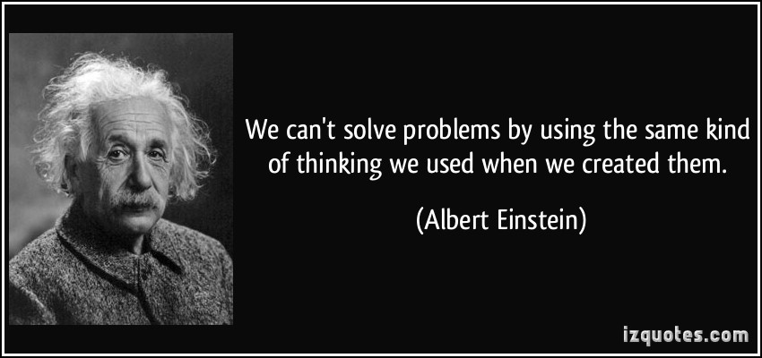 We can't solve problems by using the same kind of thinking we used when we created them. Albert Einstein