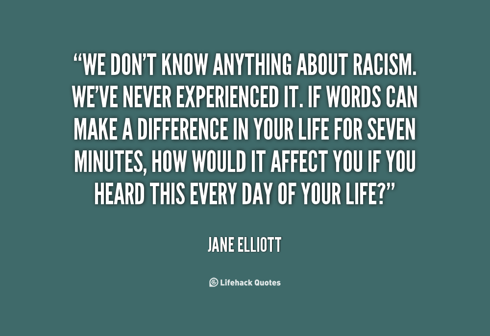 We don't know anything about racism. We've never experienced it. If words can make a difference in your life for seven minutes, how would ... Jane Elliott