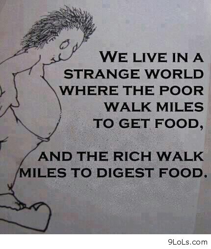 We live in a strange world where the poor walk miles to get food & rich walk miles to digest it
