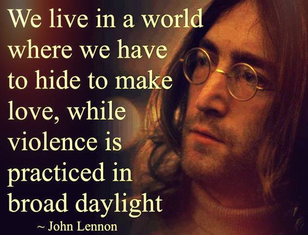 We live in a world where we have to hide to make love, while violence is practiced in broad daylight. John Lennon