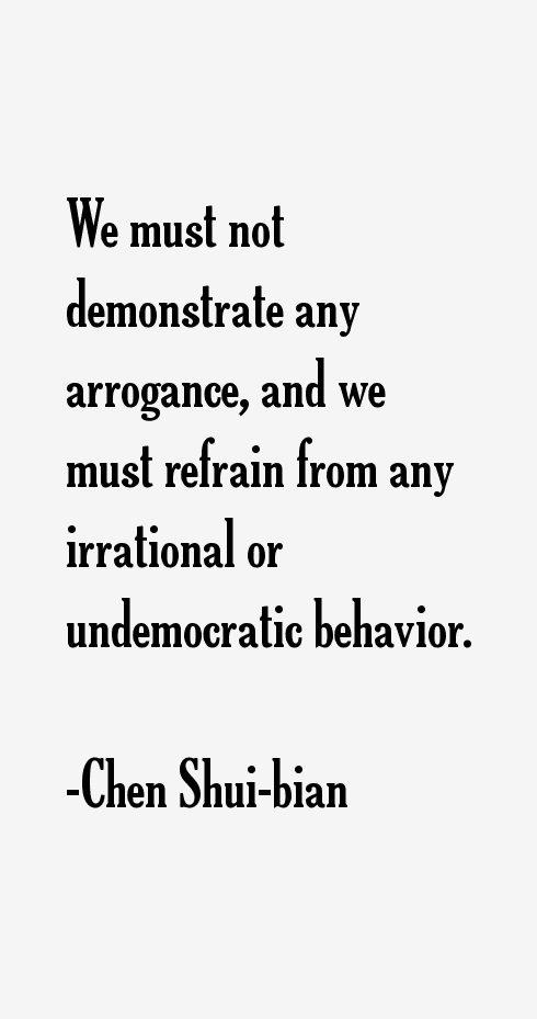 We must not demonstrate any arrogance, and we must refrain from any irrational or undemocratic behavior. Chen Shui-bian