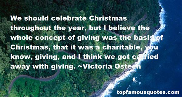 We should celebrate Christmas throughout the year, but I believe the whole concept of giving was the basis of Christmas, that it was a charitable, you know, ... Victoria Osteen