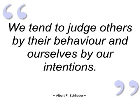 We tend to judge others by their behavior, and ourselves by our intentions. Albert F. Schlieder