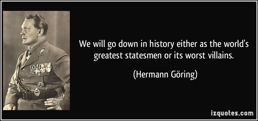 We will go down in history either as the world's greatest statesmen or its worst villains. Hermann Göring