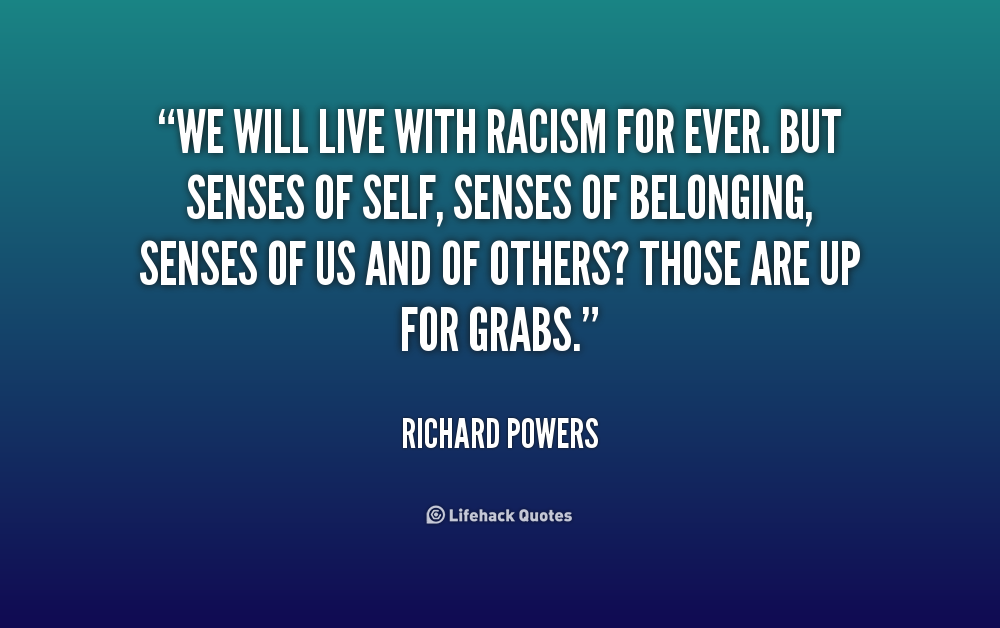 We will live with racism for ever. But senses of self, senses of belonging, senses of us and of others1 Those are up for grabs. Richard Powers