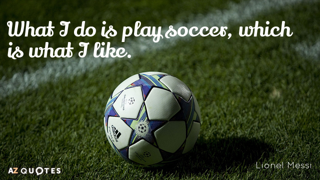 What I do is play soccer, which is what I like. Lionel Messi