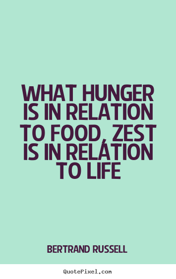What hunger is in relation to food, zest is in relation to life. Bertrand Russell