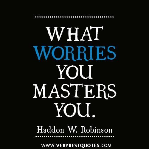 What worries you, masters you. Hadden W Robinson