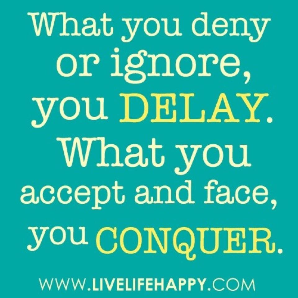 What you deny or ignore you delay What you accept and face you