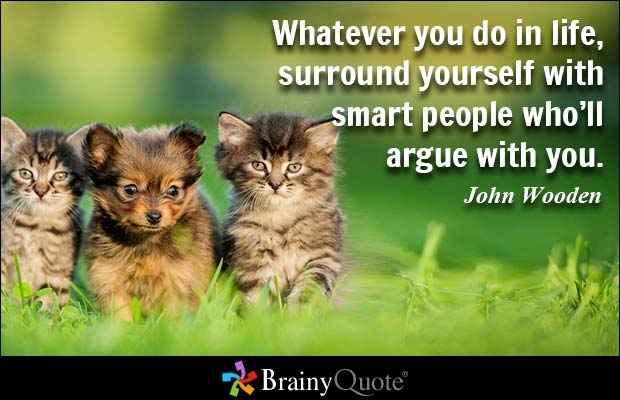 Whatever you do in life, surround yourself with smart people who'll argue with you. John Wooden