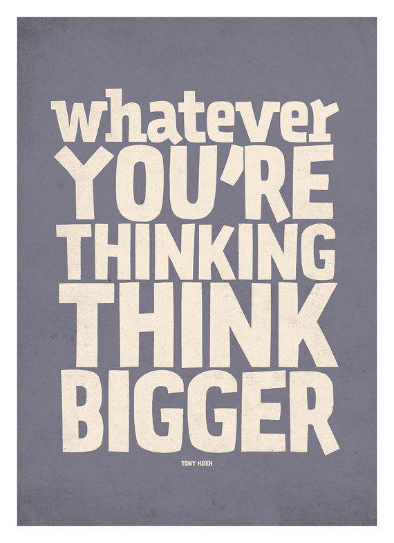 Whatever you're thinking, think bigger. Tony Hsieh
