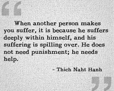 When Another Person Makes You Suffer, It Is Because He Suffers Deeply Within Himself And His Suffering Is Spilling Over. He Does Not Need Punishment He Needs Help. Thich Naht Hanh