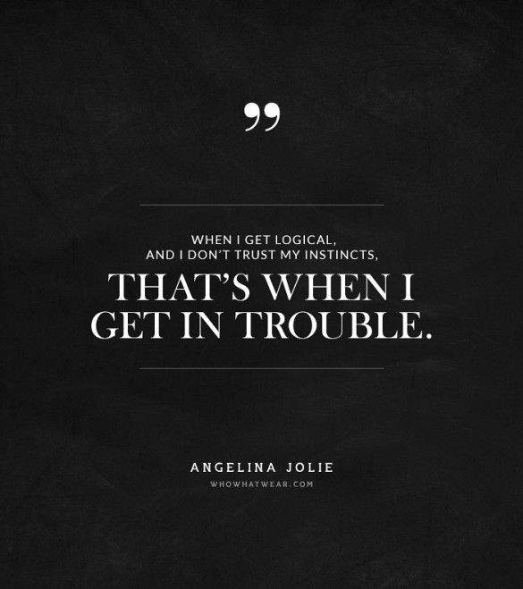 When I get logical, and I don't trust my instincts - that's when I get in trouble. Angelina Jolie