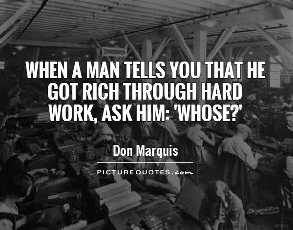 When a man tells you that he got rich through hard work, ask him'Whose1. Don Marquis
