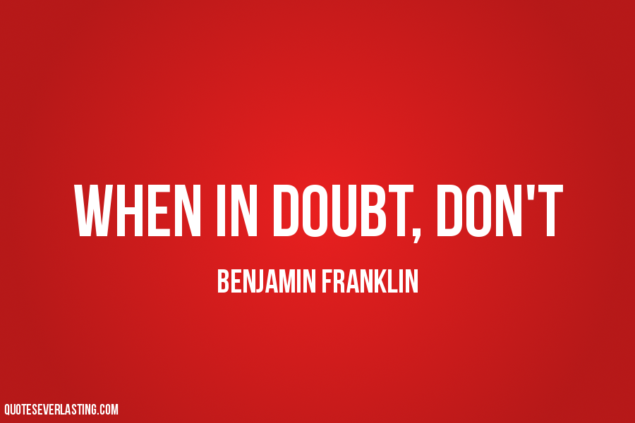 When in doubt, don't. Benjamin Franklin