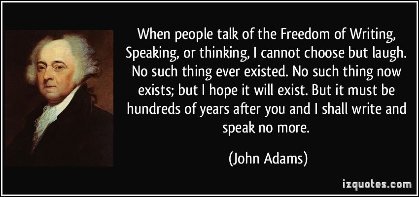 When people talk of the freedom of writing, speaking or thinking I cannot choose but laugh. No such thing ever existed. No such thing now exists; but I hope it will ... John Adams