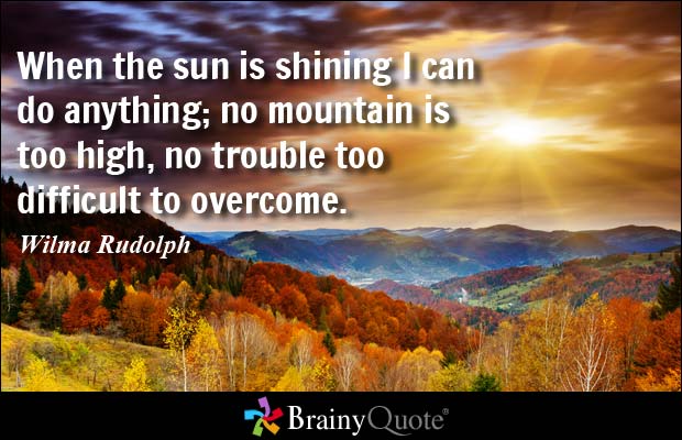 When the sun is shining I can do anything; no mountain is too high, no trouble too difficult to overcome. Wilma Rudolph