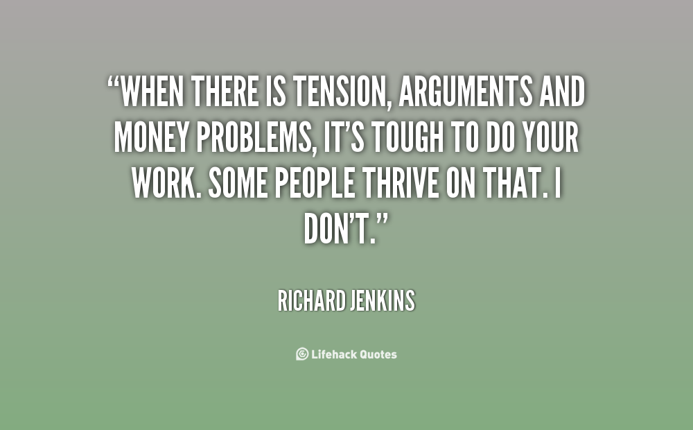 When there is tension, arguments and money problems, it's tough to do your work. Some people thrive on that. I don't. Richard Jenkins