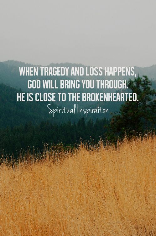 When tragedy and loss happens, God will bring you through. He is close to the brokenhearted