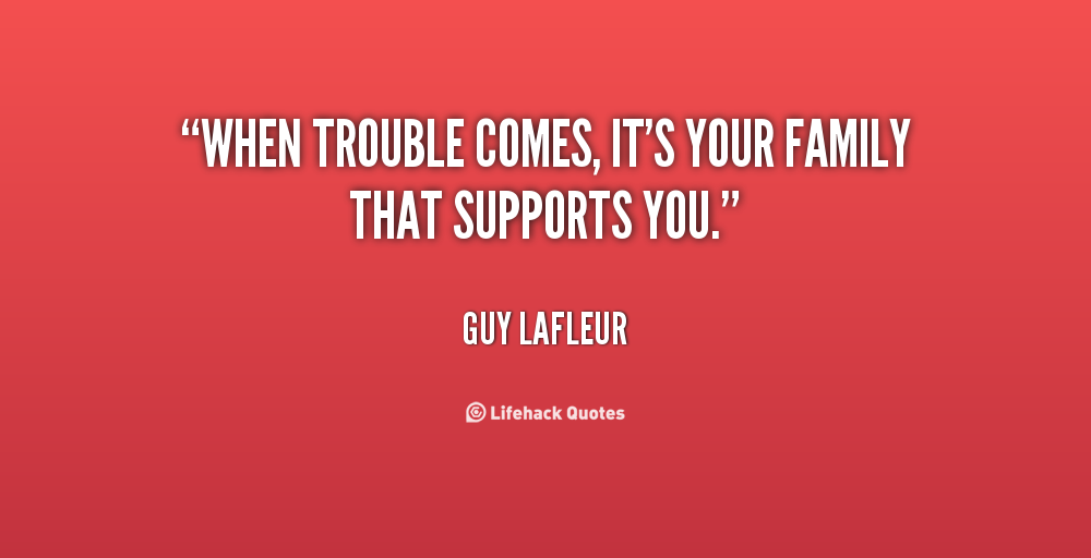 When trouble comes, it's your family that supports you. Guy Lafleur
