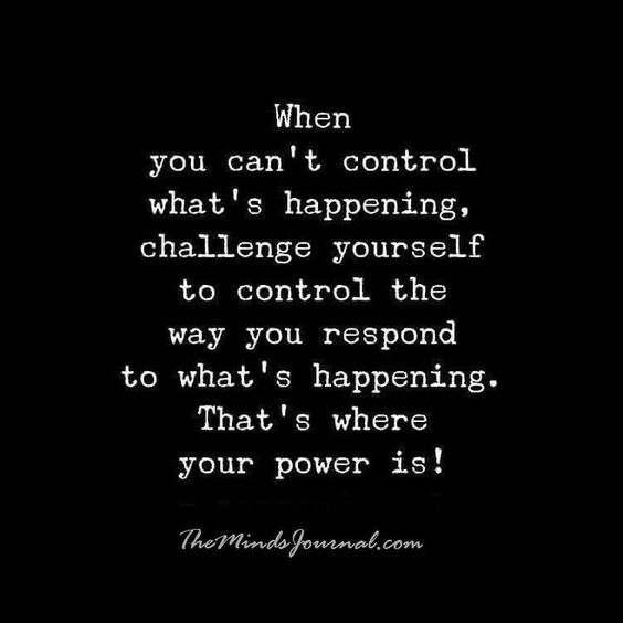 When you can't control what's happening, challenge yourself to control the way you respond to what's happening. That's. where your power is.