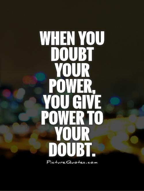 When you doubt your power, you give power to your doubt