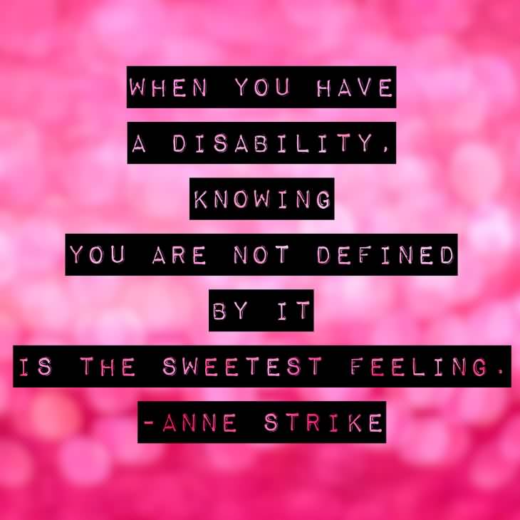 When you have a disability, knowing that you are not defined by it is the sweetest feeling. Anne Strike