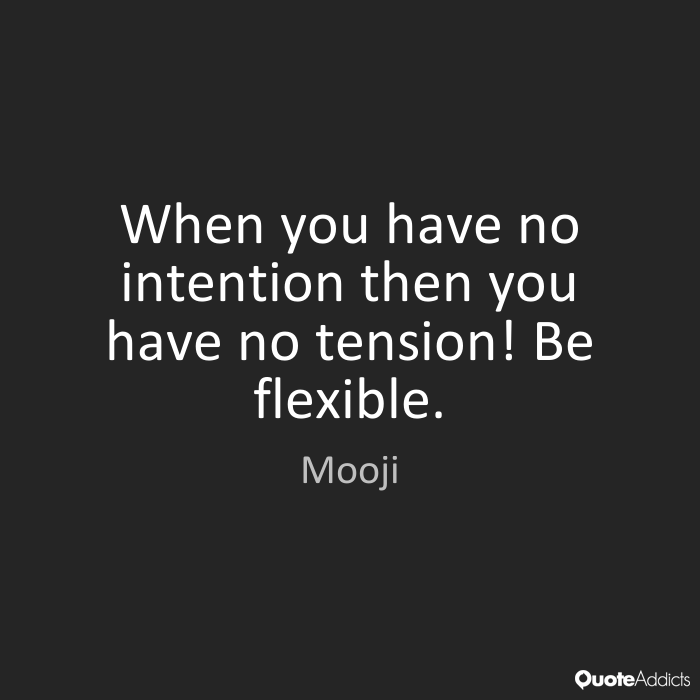 When you have no intention then you have no tension! Be flexible. Mooji