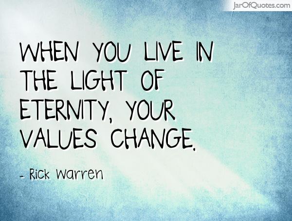 When you live in the light of eternity, your values change. Rick Warren