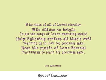 Who sings of all of Love's eternity. Who shines so bright. In all the songs of Love's unending spells1 Holy lightning strikes all that's evil. Teaching us to love for ... Jon Anderson