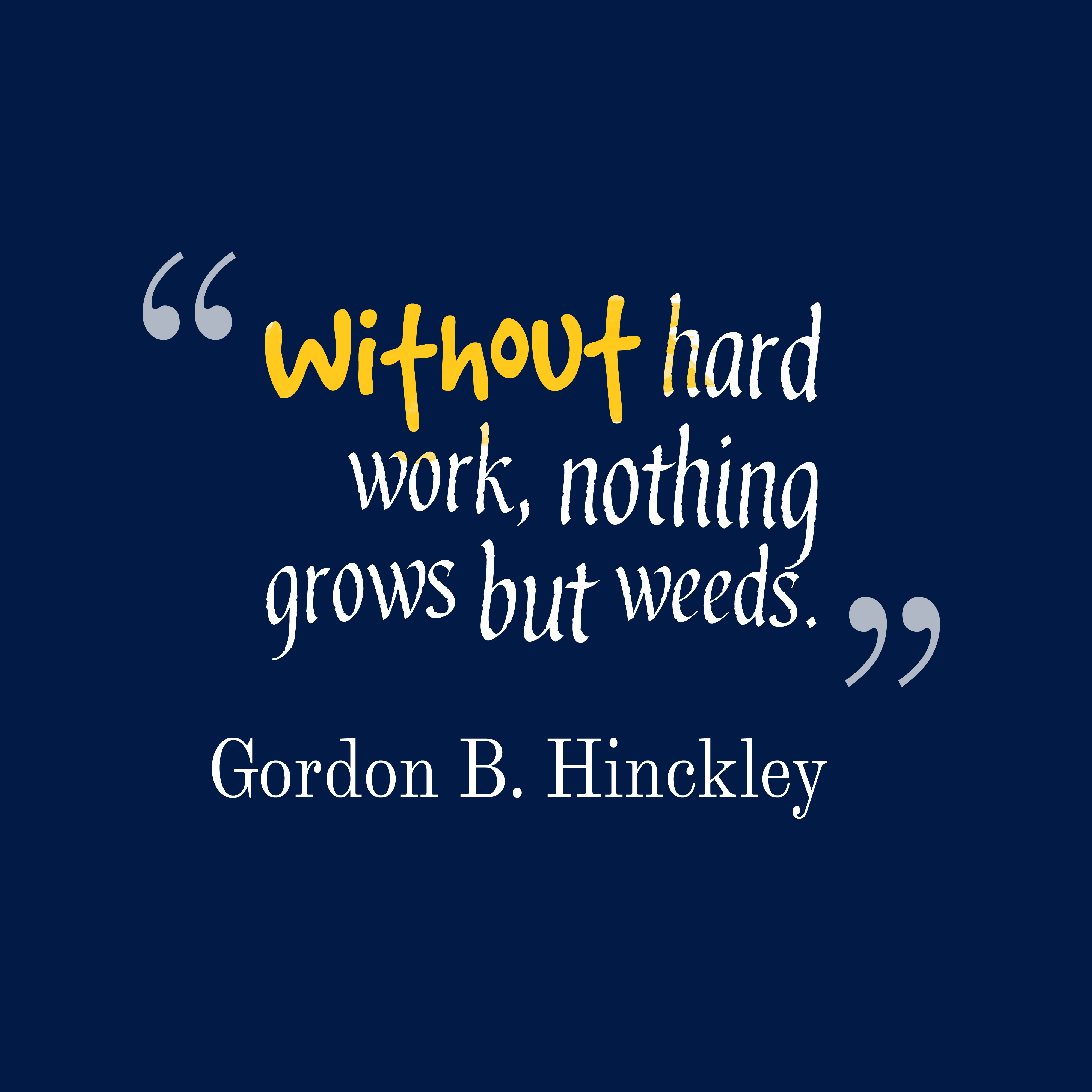 Without hard work, nothing grows but weeds. Gordon B. Hinckley
