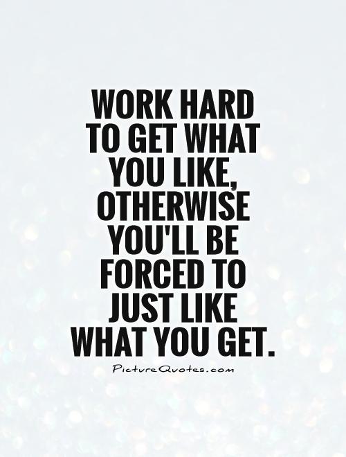 Work hard to get what you like, otherwise you'll be forced to just like what you get