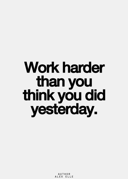Work harder than you think you did yesterday. Alex Elle