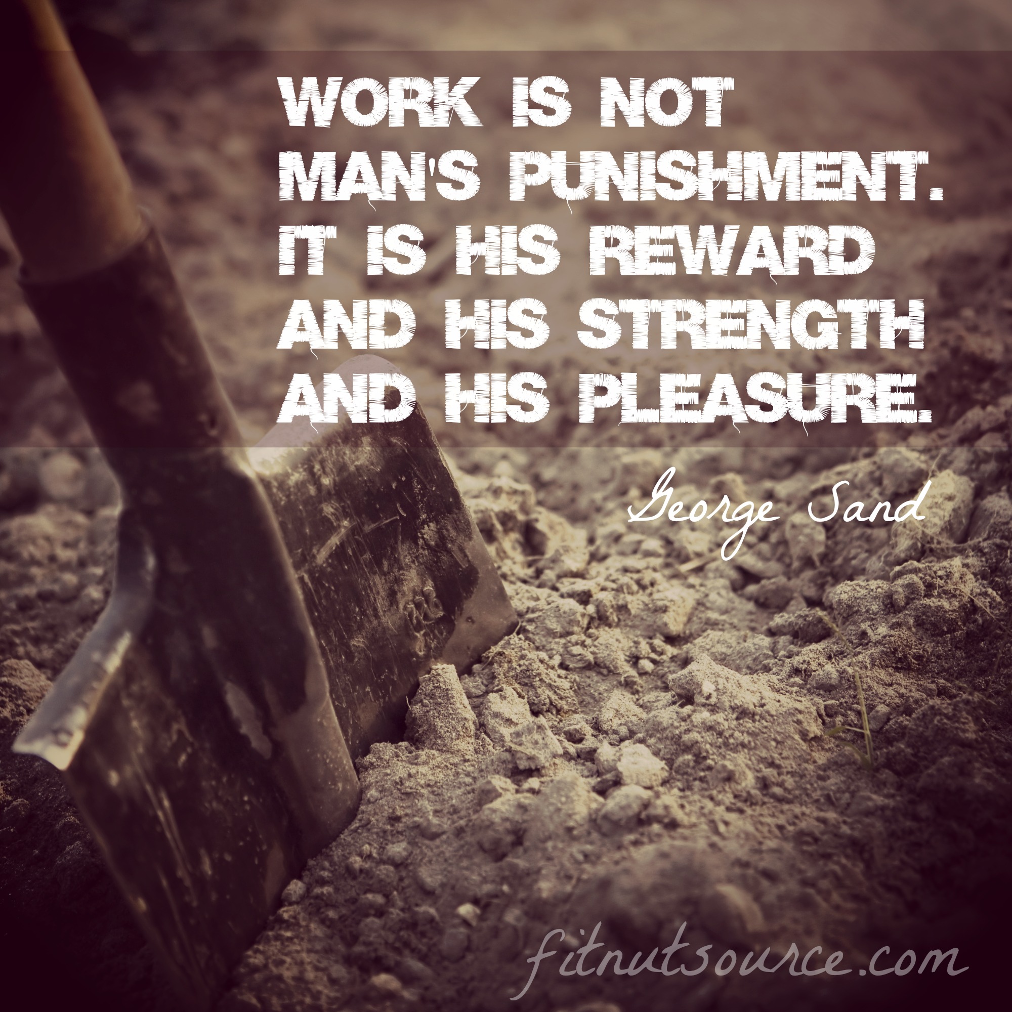Work is not mans punishment. It is his reward and his strength and his pleasure. George Sand